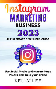 Title: Instagram Marketing Business 2023 the Ultimate Beginners Guide Use Social Media to Generate Huge Profits and Build Your Brand (KELLY LEE, #4), Author: KELLY LEE