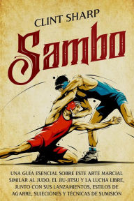 Title: Sambo: Una guía esencial sobre este arte marcial similar al judo, el jiu-jitsu y la lucha libre, junto con sus lanzamientos, estilos de agarre, sujeciones y técnicas de sumisión, Author: Clint Sharp