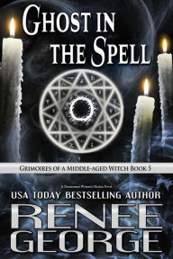 Title: Ghost in the Spell (Grimoires of a Middle-aged Witch, #5), Author: Renee George