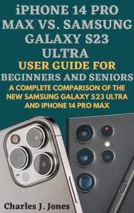 Title: iPhone 14 pro max vs. Samsung Galaxy S23 Ultra User Guide for Beginners and Seniors, Author: Charles J. Jones