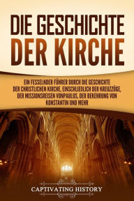 Title: Die Geschichte der Kirche: Ein fesselnder Führer durch die Geschichte der christlichen Kirche, einschließlich der Kreuzzüge, der Missionsreisen von Paulus, der Bekehrung von Konstantin und mehr, Author: Captivating History