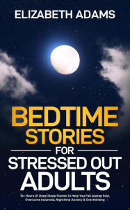 Title: Bedtime Stories for Stressed Out Adults: 10+ Hours Of Deep Sleep Stories To Help You Fall Asleep Fast, Overcome Insomnia, Nighttime Anxiety & Overthinking, Author: Elizabeth Adams