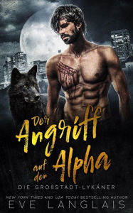 Title: Der Angriff auf den Alpha (Die Großstadt-Lykaner, #1), Author: Eve Langlais