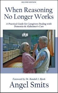 Title: When Reasoning No Longer Works:A Practical Guide for Caregivers Dealing With Dementia & Alzheimer's Care, Author: Angel Smits