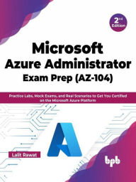 Title: Microsoft Azure Administrator Exam Prep (AZ-104): Practice Labs, Mock Exams, and Real Scenarios to Get You Certified on the Microsoft Azure Platform - 2nd Edition, Author: Lalit Rawat