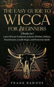 Title: The Easy Guide to Wicca for Beginners: 2 Books in 1 - Learn Wiccan Traditions, Eclectic Witches, Solitary Practitioners, Candle Magic, and Protection Spells, Author: Frank Bawdoe