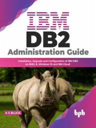 Title: IBM DB2 Administration Guide: Installation, Upgrade and Configuration of IBM DB2 on RHEL 8, Windows 10 and IBM Cloud, Author: A S Bluck
