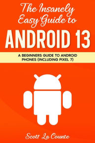 Title: The Insanely Easy Guide to Android 13: A Beginners Guide to Android Phones (Including Pixel 7), Author: Scott La Counte
