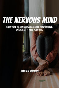 Title: The Nervous Mind! Learn How To Control and Reduce Your Anxiety. Do Not Let It Rule Your Life., Author: James S. Walters