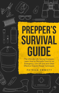 Title: Prepper's Survival Guide: The Ultimate Life-Saving Strategies. Learn How to Stockpile Food for an Emergency, Live Off-Grid and Other Effective Disaster-Ready Techniques, Author: Patrick Emmott