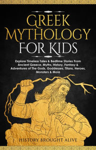 Title: Greek Mythology For Kids: Explore Timeless Tales & Bedtime Stories From Ancient Greece. Myths, History, Fantasy & Adventures of The Gods, Goddesses, Titans, Heroes, Monsters & More, Author: History Brought Alive