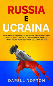 Title: Russia e Ucraina: Un Viaggio Attraverso la Storia, le Origini e le Cause della Guerra che sta Sconvolgendo il Mondo Intero e l'Impatto che Potrebbe Avere Sulle Nostre Vite, Author: Darell Norton