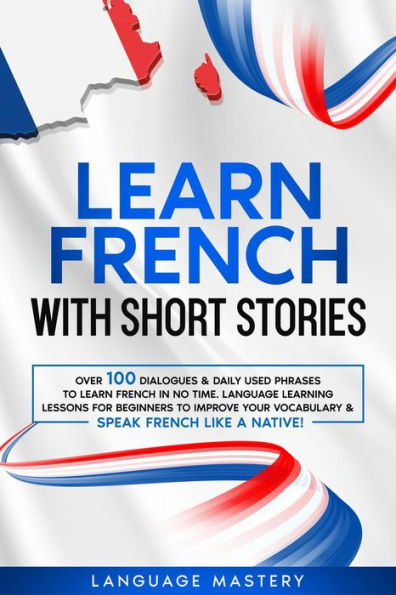 Learn French with Short Stories: Over 100 Dialogues & Daily Used Phrases to Learn French in no Time. Language Learning Lessons for Beginners to Improve Your Vocabulary & Speak French Like a Native! (Learning French, #3)