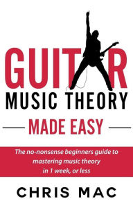 Title: Guitar Music Theory Made Easy: The no-nonsense beginners guide to mastering music theory in 1 week, or less (Fast And Fun Guitar, #5), Author: Chris Mac