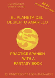 Title: El Planeta del Desierto Amarillo (A2-B1 Introductory Level) -- Spanish Graded Readers with Explanations of the Language (Practice Spanish with a Fantasy Book - El Universo de los Hanún-Ais, #1), Author: J.M. Hernández