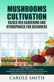 Title: Mushrooms Cultivation,Raised Bed Gardening and Hydroponics for Beginners: 3 Books in 1, Everything You Need to Know About Growing Vegetables at Home, for Pleasure, to Heal Yourself and for Business, Author: CAROLE SMITH