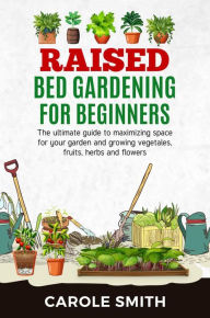 Title: Raised Bed Gardening for Beginners: The Ultimate Guide to Maximizing Space for Your Garden and Growing Vegetables, Fruits, Herbs and Flowers, Author: CAROLE SMITH