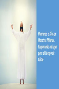 Title: Honrando a Dios en Nosotros Mismos. Preparando un Lugar para el Cuerpo de Cristo, Author: Fernando Davalos