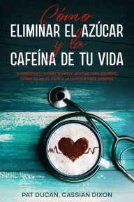 Title: Cómo Eliminar el Azúcar y la Cafeína de tu Vida: 2 Libros en 1 - Cómo Dejar el Azúcar Para Siempre, Cómo Dejar el Café y la Cafeína Para Siempre, Author: Pat Ducan