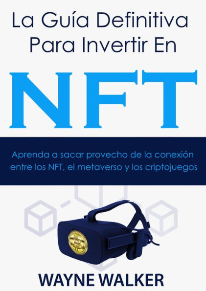 La Guía Definitiva Para Invertir En NFT: Aprenda a sacar provecho de la conexión entre los NFT, el metaverso y los criptojuegos