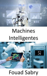 Title: Machines Intelligentes: Combler le fossé entre l'internet industriel des objets et la quatrième révolution industrielle, Author: Fouad Sabry