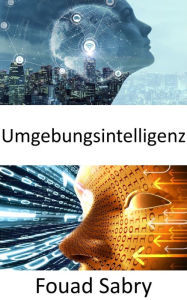 Title: Umgebungsintelligenz: Die dunklen Räume erhellen und die Fortschritte in der künstlichen allgemeinen Intelligenz beschleunigen, Author: Fouad Sabry