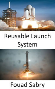 Title: Reusable Launch System: Space Exploration Is Revolutionized by the Development of Reusable Rockets, Author: Fouad Sabry