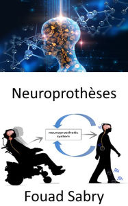 Title: Neuroprothèses: Remplacement des fonctions motrices, sensorielles ou cognitives affectées par le système nerveux par de nouvelles, Author: Fouad Sabry
