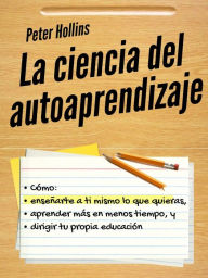 Title: La ciencia del autoaprendizaje: Cómo enseñarte a ti mismo lo que quieras, aprender más en menos tiempo y dirigir tu propia educación, Author: Peter Hollins