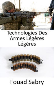 Title: Technologies Des Armes Légères Légères: Améliorer les balles pour qu'elles soient légères et mortelles, Author: Fouad Sabry