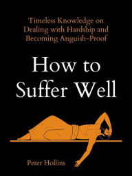 Title: How to Suffer Well: Timeless Knowledge on Dealing with Hardship and Becoming Anguish-Proof, Author: Peter Hollins