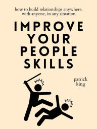 Title: Improve Your People Skills: How to Build Relationships Anywhere, with Anyone, in Any Situation, Author: Patrick King