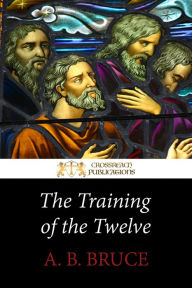 Title: The Training of the Twelve: How Jesus Discipled the Apostles for Church Leadership, Author: A. B. Bruce