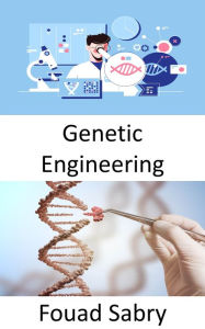 Title: Genetic Engineering: The practice of engineering is focused on making things better; can living organisms be improved for human benefit?, Author: Fouad Sabry