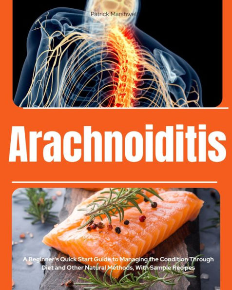 Arachnoiditis: A Beginner's Quick Start Guide to Managing the Condition Through Diet and Other Natural Methods, With Sample Recipes