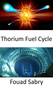 Title: Thorium Fuel Cycle: Building nuclear reactors without uranium fuel, Author: Fouad Sabry