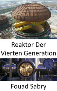 Title: Reaktor Der Vierten Generation: Überwindung der Mängel der derzeitigen Kernkraftwerke, Author: Fouad Sabry