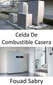 Title: Celda De Combustible Casera: Pequeño generador para energía y agua caliente, Author: Fouad Sabry