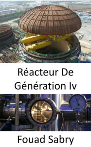 Title: Réacteur De Génération IV: Combler les lacunes des installations nucléaires actuelles, Author: Fouad Sabry