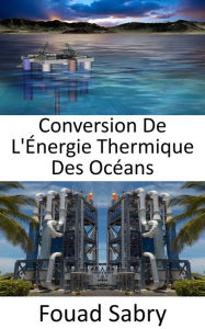 Title: Conversion De L'Énergie Thermique Des Océans: Des différences de température entre les eaux de surface et les eaux profondes de l'océan, Author: Fouad Sabry