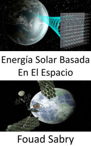 Title: Energía Solar Basada En El Espacio: Solución a gran escala al cambio climático o crisis de combustible, Author: Fouad Sabry