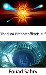 Title: Thorium-Brennstoffkreislauf: Kernreaktoren ohne Uranbrennstoff bauen, Author: Fouad Sabry