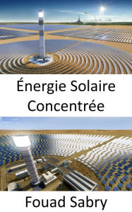 Title: Énergie Solaire Concentrée: Utilisation de miroirs ou de lentilles pour concentrer la lumière du soleil sur un récepteur, Author: Fouad Sabry
