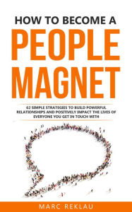 Title: How to Become a People Magnet: 62 Simple Strategies to Build Powerful Relationships and Positively Impact the Lives of Everyone You Get in Touch with, Author: Marc Reklau