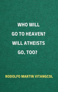 Title: Who Will Go To Heaven? Will Atheists go, too?, Author: Rodolfo Martin Vitangcol