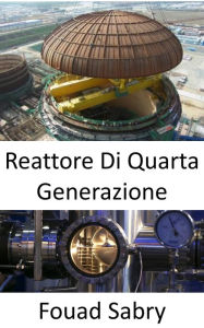 Title: Reattore Di Quarta Generazione: Superare le carenze degli attuali impianti nucleari, Author: Fouad Sabry