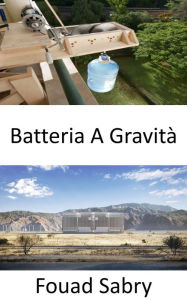 Title: Batteria A Gravità: Conversione dell'energia gravitazionale in elettricità, Author: Fouad Sabry
