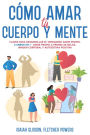 Cómo Amar tu Cuerpo y Mente: Claves para desarrollar el verdadero amor propio. 2 Libros en 1 - Amor Propio a Prueba de Balas, Imagen Corporal y Autoestima Positiva