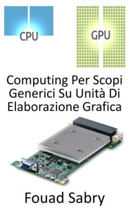 Title: Computing Per Scopi Generici Su Unità Di Elaborazione Grafica: Utilizzo dell'unità di elaborazione grafica (GPU) per eseguire calcoli normalmente eseguiti dalla CPU, Author: Fouad Sabry