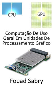 Title: Computação De Uso Geral Em Unidades De Processamento Gráfico: Utilizando a Unidade de Processamento Gráfico (GPU) para realizar cálculos que normalmente são realizados pela CPU, Author: Fouad Sabry